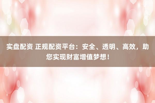 实盘配资 正规配资平台：安全、透明、高效，助您实现财富增值梦想！