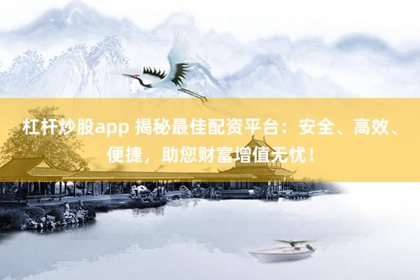 杠杆炒股app 揭秘最佳配资平台：安全、高效、便捷，助您财富增值无忧！