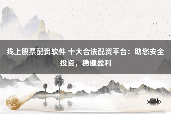 线上股票配资软件 十大合法配资平台：助您安全投资，稳健盈利