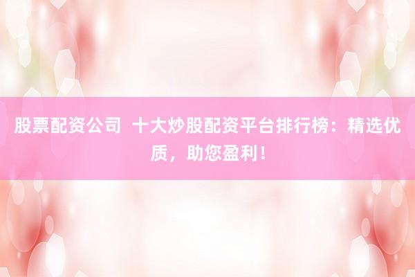 股票配资公司  十大炒股配资平台排行榜：精选优质，助您盈利！