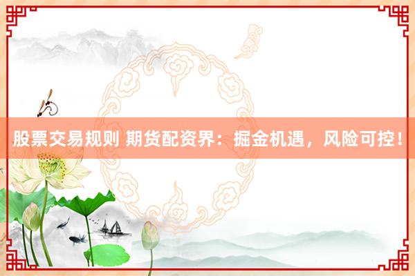 股票交易规则 期货配资界：掘金机遇，风险可控！