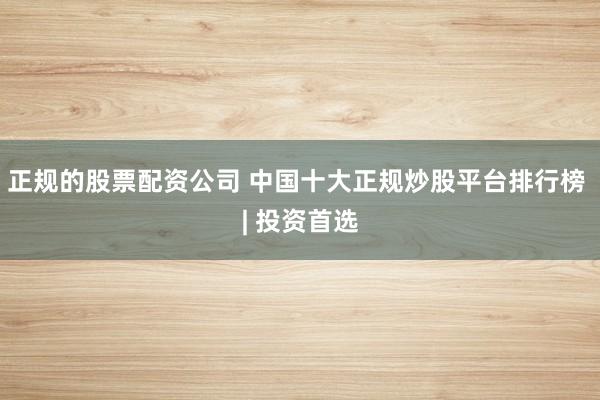 正规的股票配资公司 中国十大正规炒股平台排行榜 | 投资首选