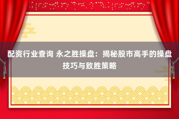 配资行业查询 永之胜操盘：揭秘股市高手的操盘技巧与致胜策略