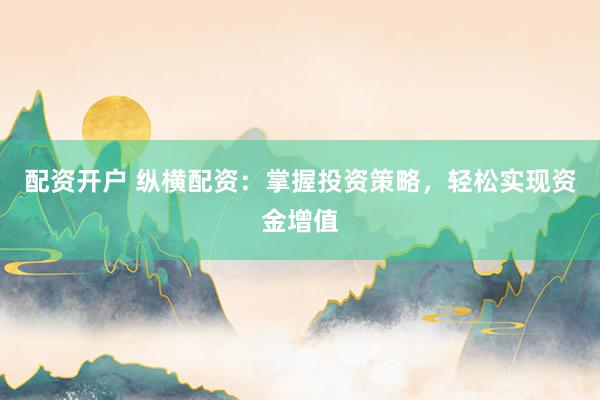 配资开户 纵横配资：掌握投资策略，轻松实现资金增值