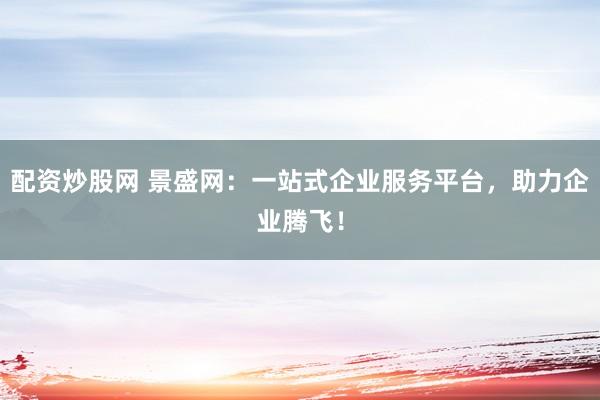 配资炒股网 景盛网：一站式企业服务平台，助力企业腾飞！