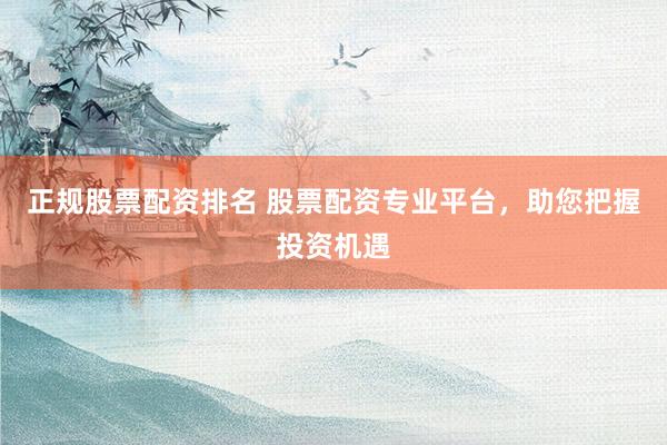 正规股票配资排名 股票配资专业平台，助您把握投资机遇