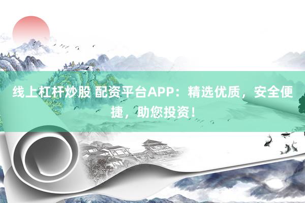 线上杠杆炒股 配资平台APP：精选优质，安全便捷，助您投资！