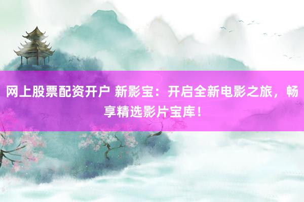 网上股票配资开户 新影宝：开启全新电影之旅，畅享精选影片宝库！