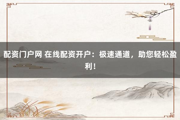 配资门户网 在线配资开户：极速通道，助您轻松盈利！