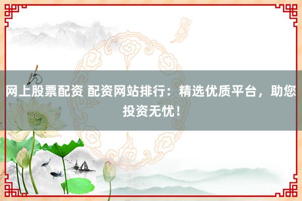 网上股票配资 配资网站排行：精选优质平台，助您投资无忧！