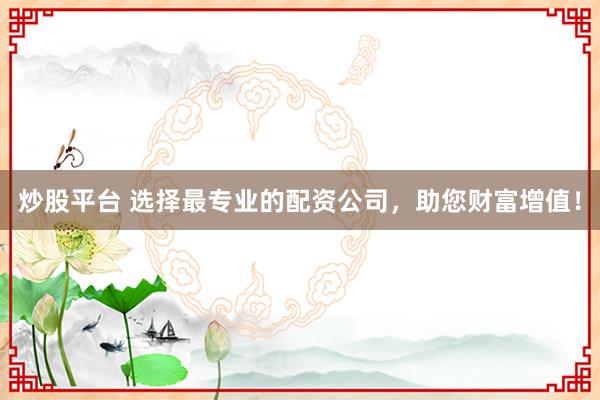 炒股平台 选择最专业的配资公司，助您财富增值！