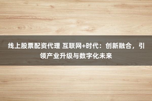 线上股票配资代理 互联网+时代：创新融合，引领产业升级与数字化未来
