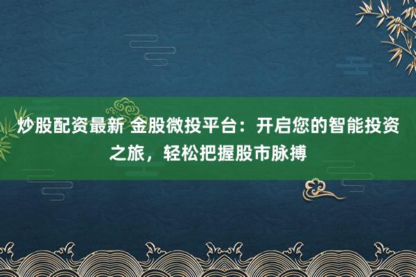 炒股配资最新 金股微投平台：开启您的智能投资之旅，轻松把握股市脉搏