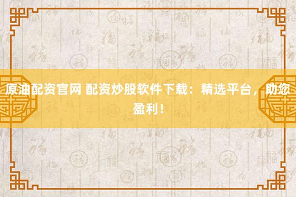 原油配资官网 配资炒股软件下载：精选平台，助您盈利！