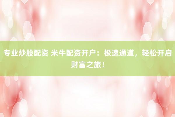 专业炒股配资 米牛配资开户：极速通道，轻松开启财富之旅！