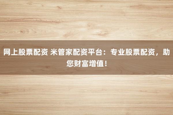 网上股票配资 米管家配资平台：专业股票配资，助您财富增值！