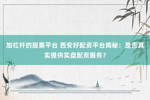 加杠杆的股票平台 西安好配资平台揭秘：是否真实提供实盘配资服务？