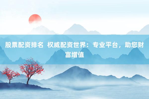 股票配资排名  权威配资世界：专业平台，助您财富增值