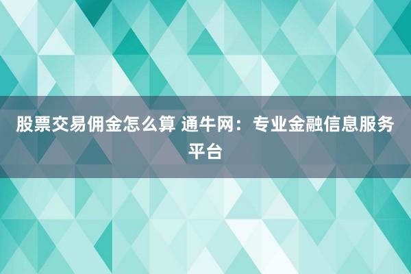 股票交易佣金怎么算 通牛网：专业金融信息服务平台