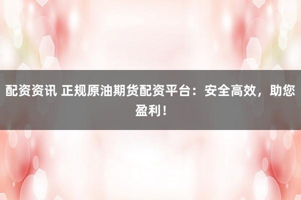 配资资讯 正规原油期货配资平台：安全高效，助您盈利！