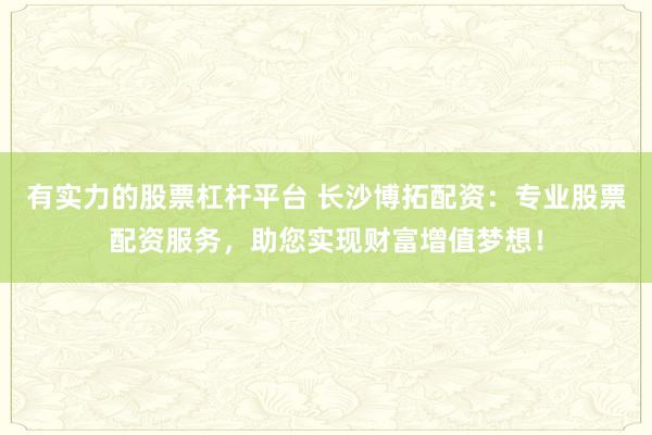 有实力的股票杠杆平台 长沙博拓配资：专业股票配资服务，助您实现财富增值梦想！