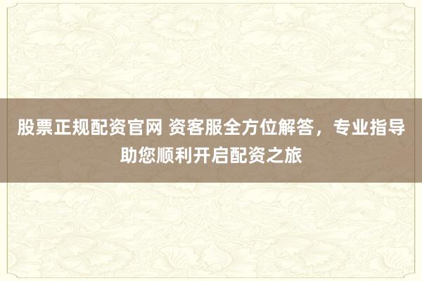 股票正规配资官网 资客服全方位解答，专业指导助您顺利开启配资之旅