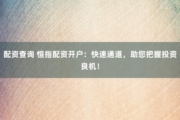 配资查询 恒指配资开户：快速通道，助您把握投资良机！