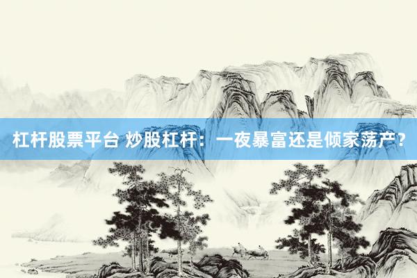 杠杆股票平台 炒股杠杆：一夜暴富还是倾家荡产？