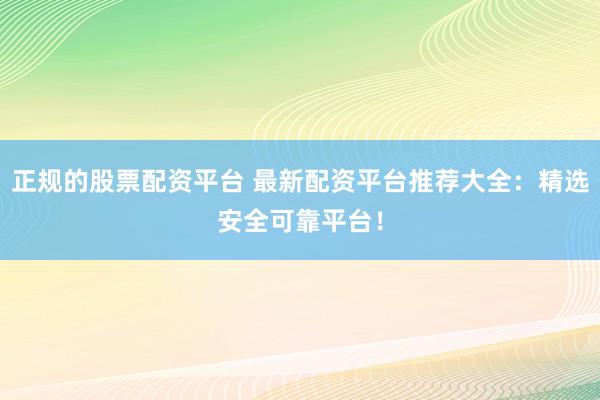 正规的股票配资平台 最新配资平台推荐大全：精选安全可靠平台！