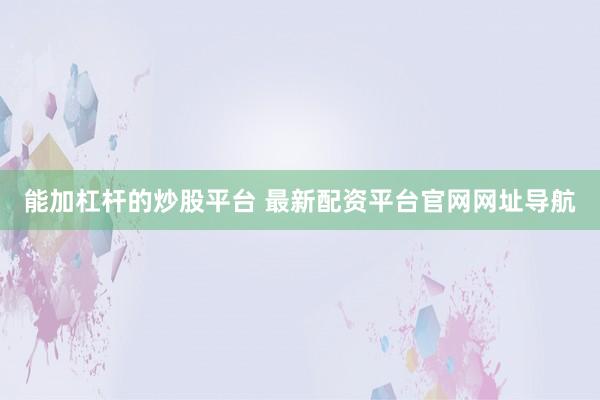 能加杠杆的炒股平台 最新配资平台官网网址导航