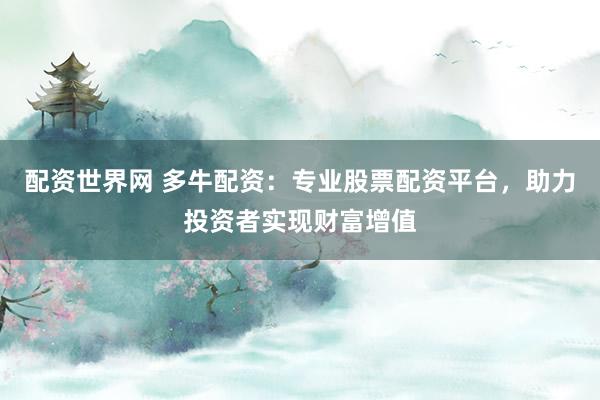 配资世界网 多牛配资：专业股票配资平台，助力投资者实现财富增值