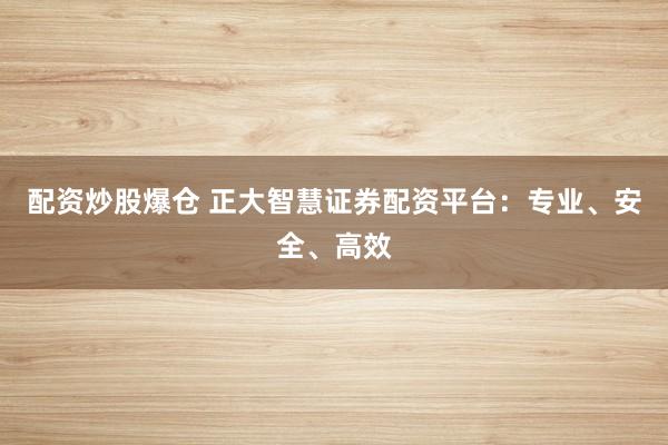 配资炒股爆仓 正大智慧证券配资平台：专业、安全、高效