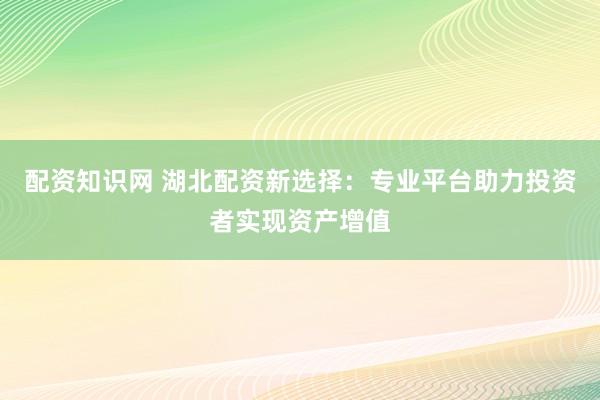 配资知识网 湖北配资新选择：专业平台助力投资者实现资产增值