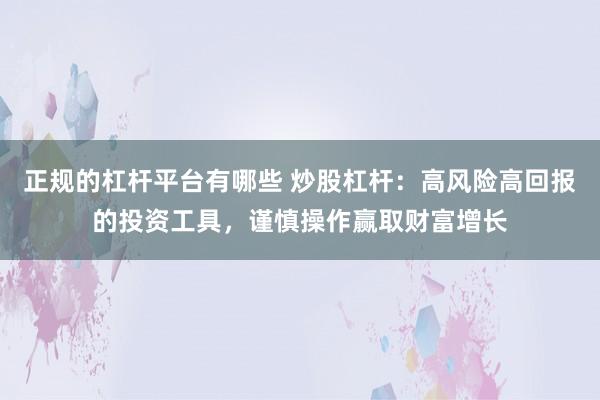正规的杠杆平台有哪些 炒股杠杆：高风险高回报的投资工具，谨慎操作赢取财富增长