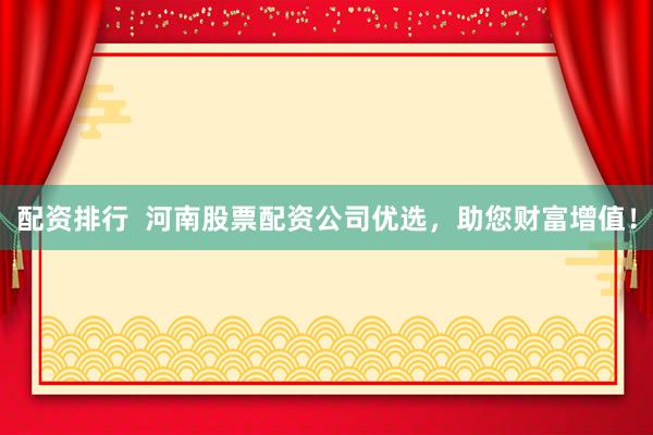 配资排行  河南股票配资公司优选，助您财富增值！