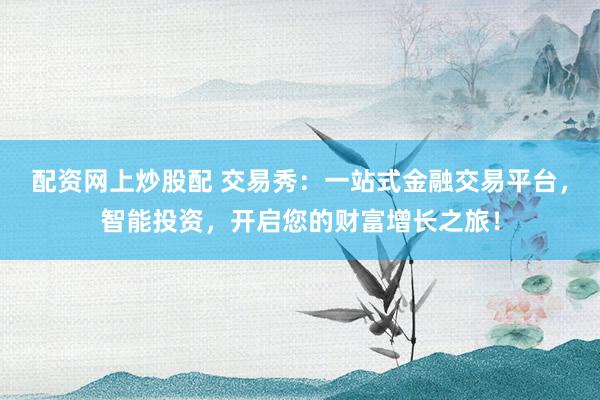 配资网上炒股配 交易秀:一站式金融交易平台,智能投资,开启您的财富增长之旅!