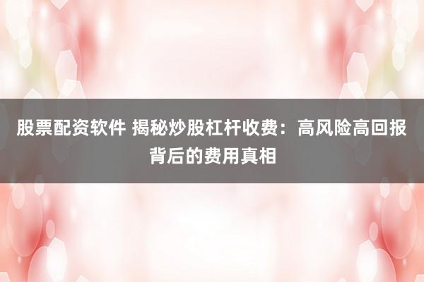 股票配资软件 揭秘炒股杠杆收费：高风险高回报背后的费用真相