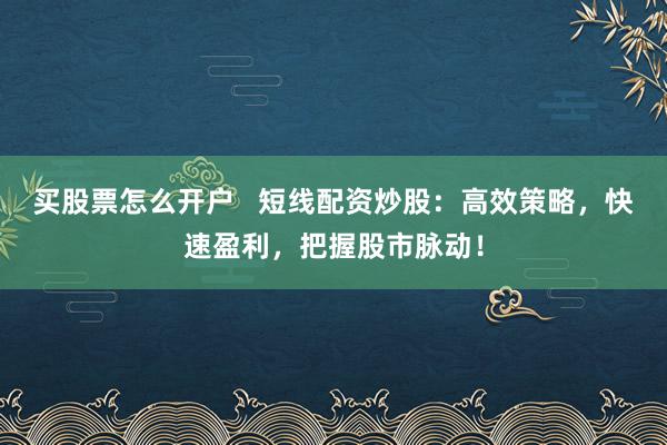 买股票怎么开户   短线配资炒股：高效策略，快速盈利，把握股市脉动！