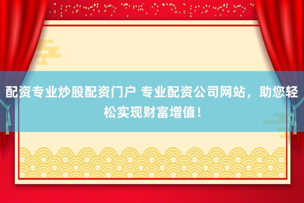 配资专业炒股配资门户 专业配资公司网站，助您轻松实现财富增值！