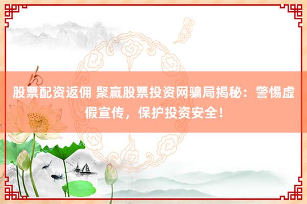 股票配资返佣 聚赢股票投资网骗局揭秘：警惕虚假宣传，保护投资安全！