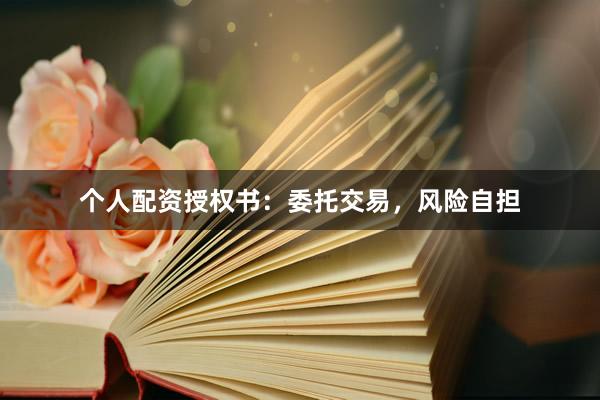 个人配资授权书：委托交易，风险自担