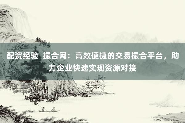 配资经验  撮合网：高效便捷的交易撮合平台，助力企业快速实现资源对接