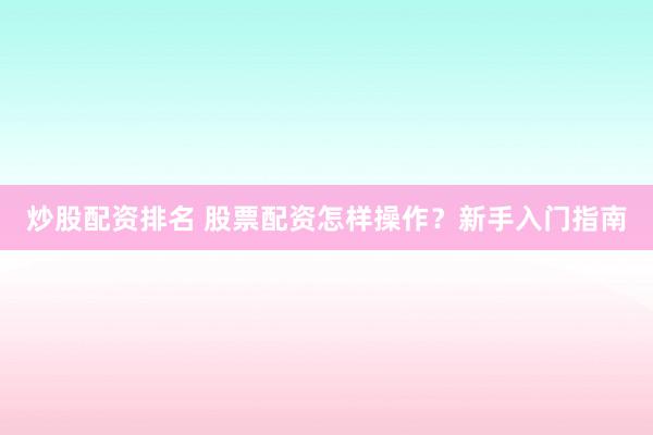 炒股配资排名 股票配资怎样操作？新手入门指南