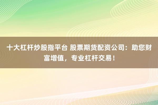 十大杠杆炒股指平台 股票期货配资公司：助您财富增值，专业杠杆交易！