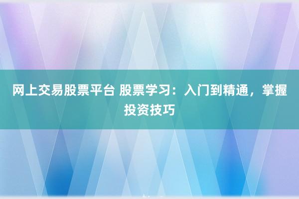 网上交易股票平台 股票学习：入门到精通，掌握投资技巧