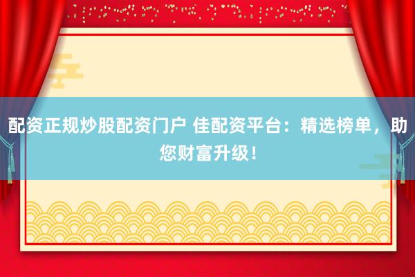 配资正规炒股配资门户 佳配资平台:精选榜单,助您财富升级!