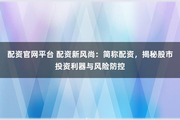 配资官网平台 配资新风尚：简称配资，揭秘股市投资利器与风险防控