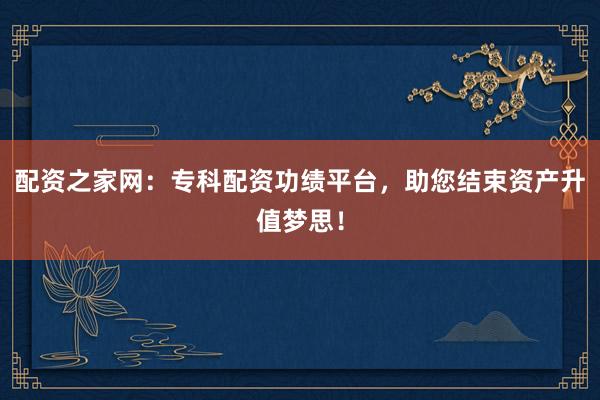 配资之家网:专科配资功绩平台,助您结束资产升值梦思!