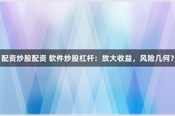 配资炒股配资 软件炒股杠杆：放大收益，风险几何？