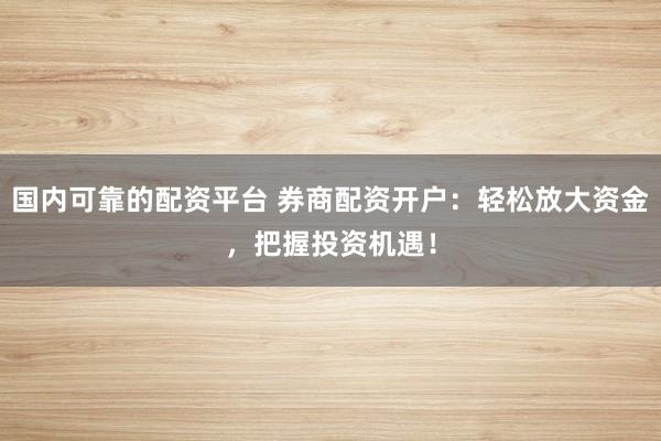 国内可靠的配资平台 券商配资开户:轻松放大资金,把握投资机遇!